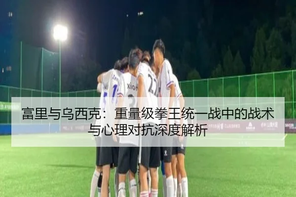 富里与乌西克：重量级拳王统一战中的战术与心理对抗深度解析