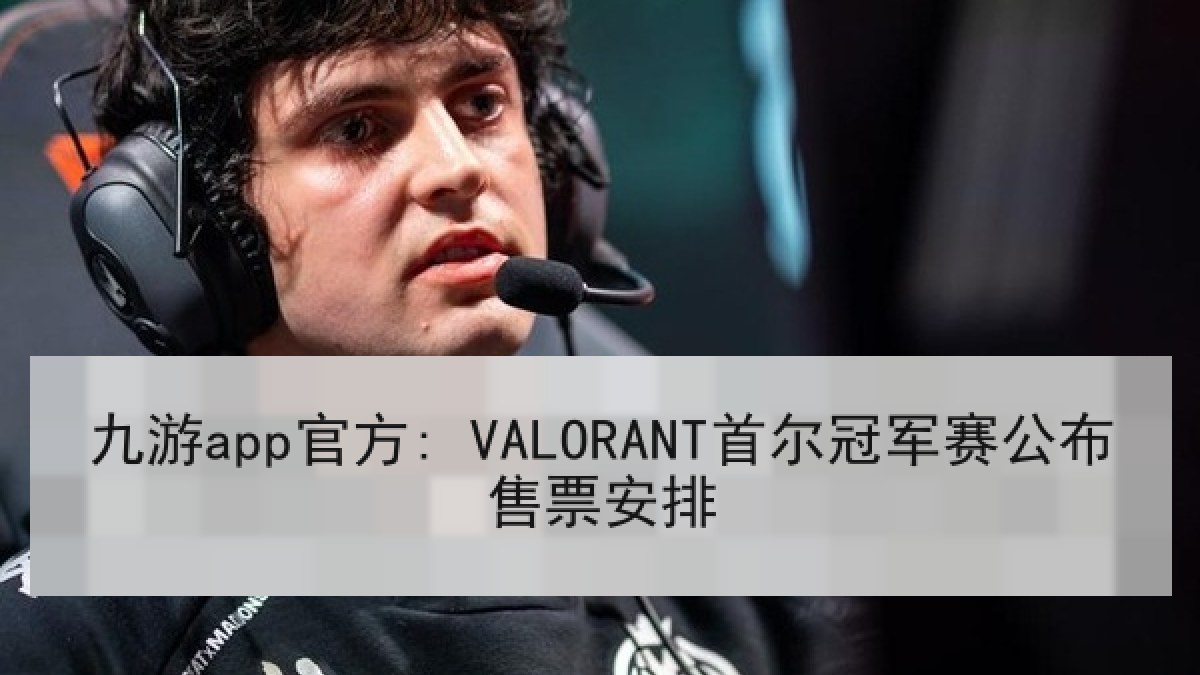 九游app官方: VALORANT首尔冠军赛公布售票安排 九游app官方: VALORANT首尔冠军赛公布售票安排