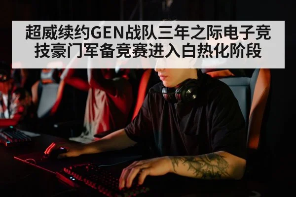 超威续约GEN战队三年之际电子竞技豪门军备竞赛进入白热化阶段
