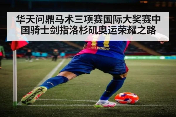 华天问鼎马术三项赛国际大奖赛中国骑士剑指洛杉矶奥运荣耀之路