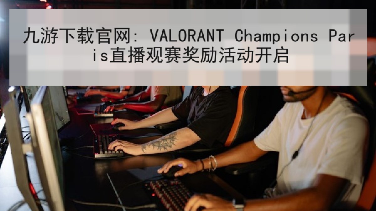九游下载官网: VALORANT Champions Paris直播观赛奖励活动开启