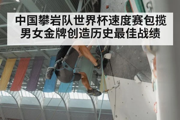 中国攀岩队世界杯速度赛包揽男女金牌创造历史最佳战绩