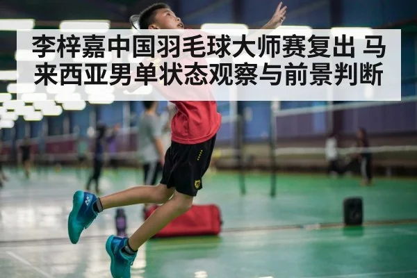 李梓嘉中国羽毛球大师赛复出 马来西亚男单状态观察与前景判断
