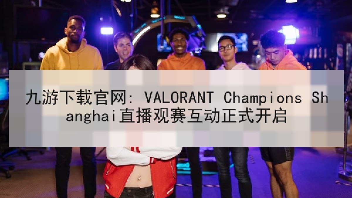 九游下载官网: VALORANT Champions Shanghai直播观赛互动正式开启