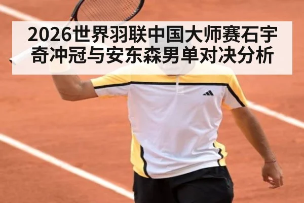 2026世界羽联中国大师赛石宇奇冲冠与安东森男单对决分析
