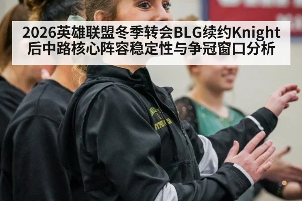 2026英雄联盟冬季转会BLG续约Knight后中路核心阵容稳定性与争冠窗口分析